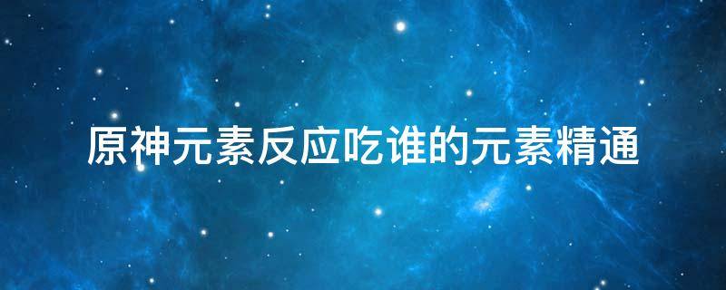 原神元素反应吃谁的元素精通 原神元素反应吃谁的加成