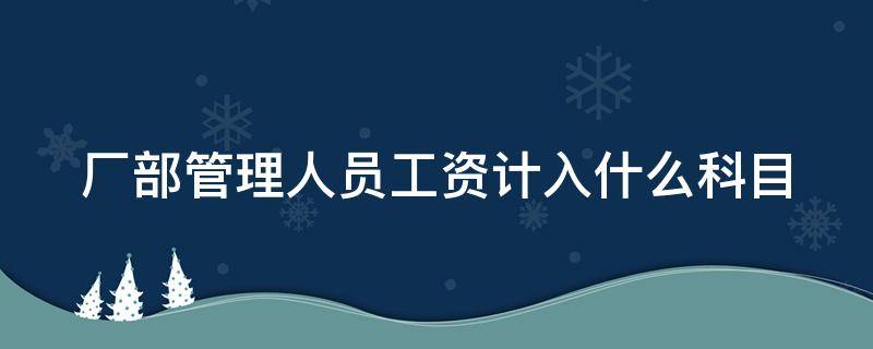 厂部管理人员工资计入什么科目（厂部管理人员工资计入什么科目里面）