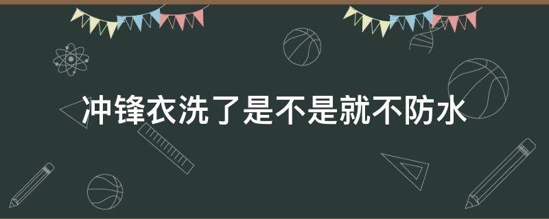 冲锋衣洗了是不是就不防水（冲锋衣为什么不防水了）