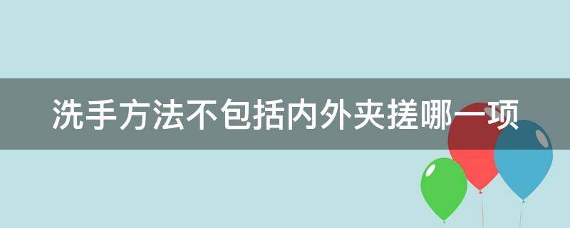 洗手方法不包括内外夹搓哪一项 洗手的时机不包括