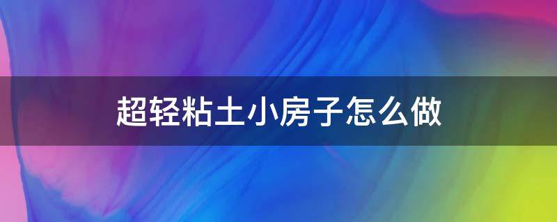 超轻粘土小房子怎么做 用超轻粘土做小房子怎么做