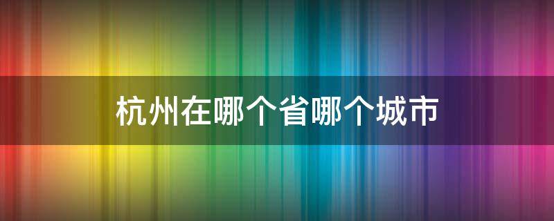 杭州在哪个省哪个城市 杭州在哪个省市?