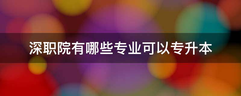 深职院有哪些专业可以专升本（深职院专升本可以上什么学校）