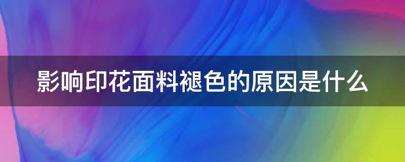 影响印花面料褪色的原因是什么（影响印花面料褪色的原因是什么意思）