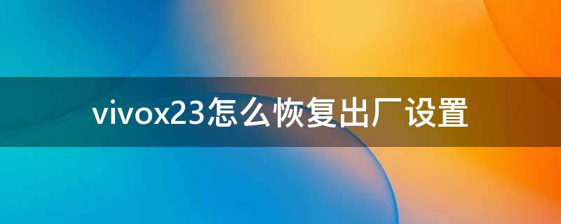 vivox23怎么恢复出厂设置 vivox23怎么恢复出厂设置方法