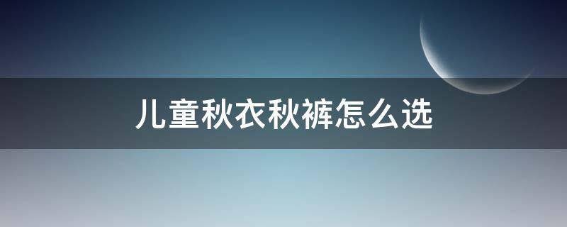 儿童秋衣秋裤怎么选（儿童秋衣秋裤怎么选尺码）