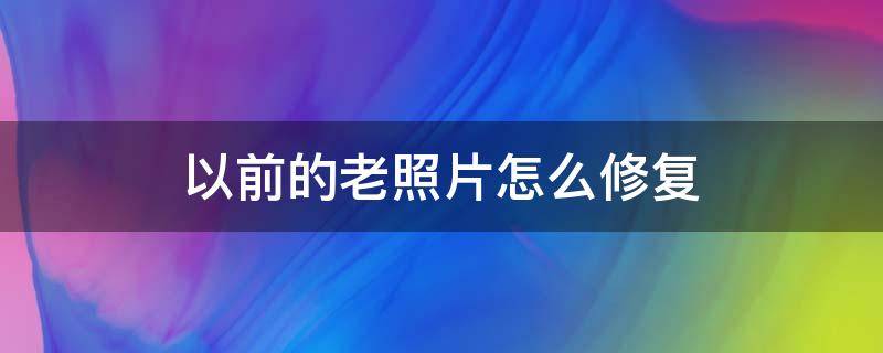 以前的老照片怎么修复（老照片怎么修复清晰）