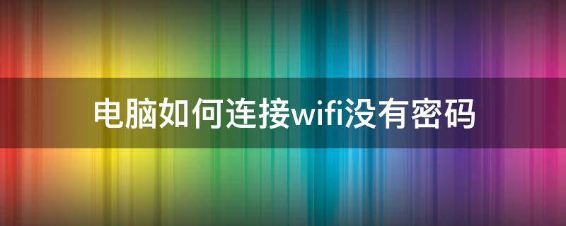 电脑如何连接wifi没有密码 电脑没有wifi密码怎么连接wifi