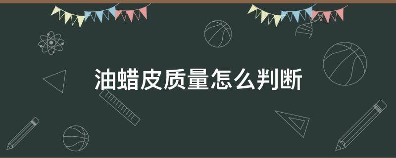 油蜡皮质量怎么判断 如何辨别油蜡皮的好坏