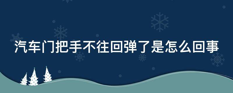 汽车门把手不往回弹了是怎么回事（汽车门把手不往回弹了是怎么回事视频）