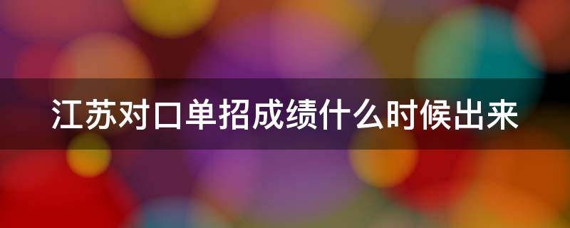 江苏对口单招成绩什么时候出来（江苏省对口单招什么时候出成绩）