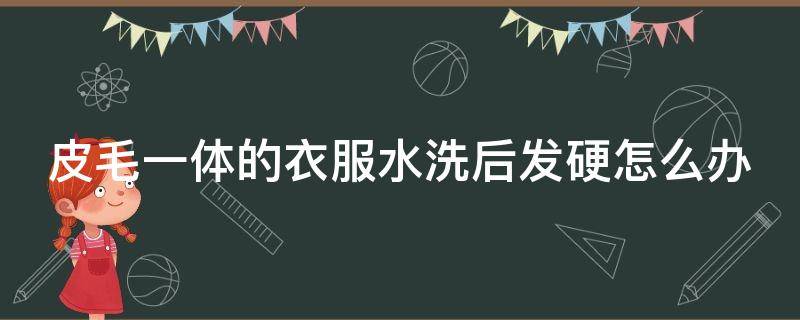 皮毛一体的衣服水洗后发硬怎么办（皮毛一体的衣服水洗后发硬怎么办呢）