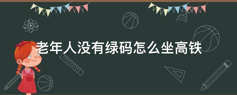 老年人没有绿码怎么坐高铁（老人没有健康绿码能上火车吗）