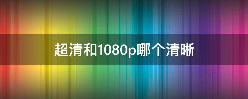 超清和1080p哪个清晰 高清和1080哪个清晰