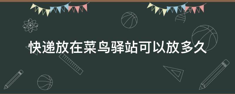 快递放在菜鸟驿站可以放多久 快递放在菜鸟驿站可以放多久收费