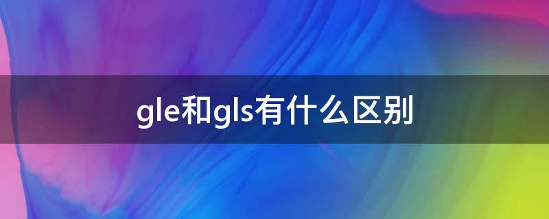 gle和gls有什么区别 gle还是gls