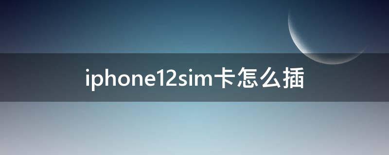 iphone12sim卡怎么插 苹果12sim卡怎么插