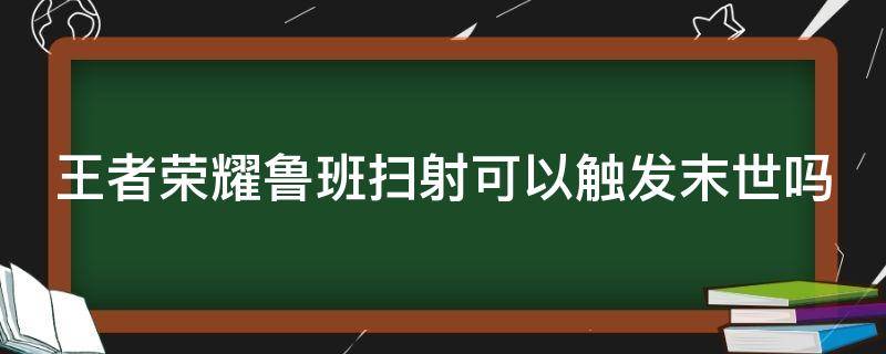 王者荣耀鲁班扫射可以触发末世吗 鲁班的扫射可以触发末世的被动吗?