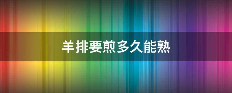 羊排要煎多久能熟 羊排需要煎多久能熟