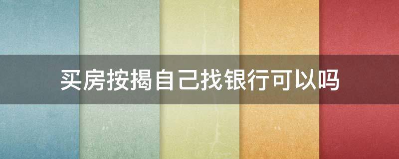 买房按揭自己找银行可以吗 买房按揭的银行是不是自己去找