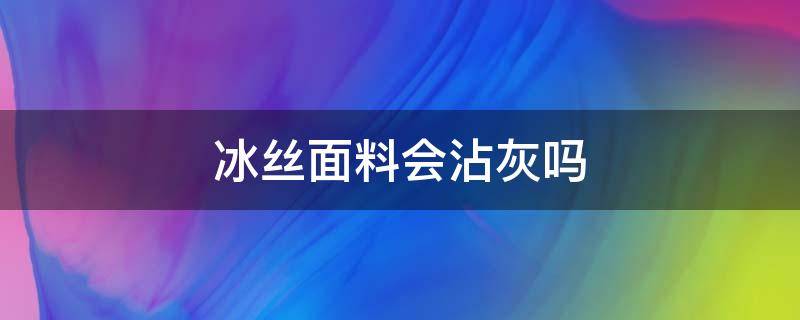 冰丝面料会沾灰吗 冰丝面料怕刮吗