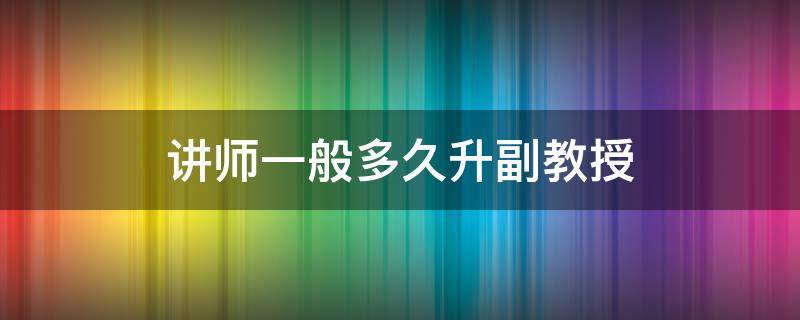 讲师一般多久升副教授 副教授升教授要几年