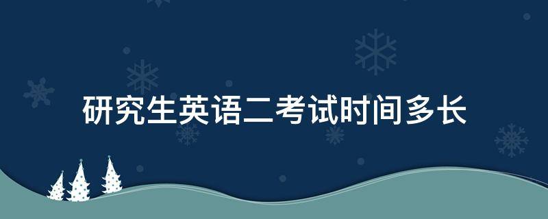 研究生英语二考试时间多长（研究生考试英语2多长时间）