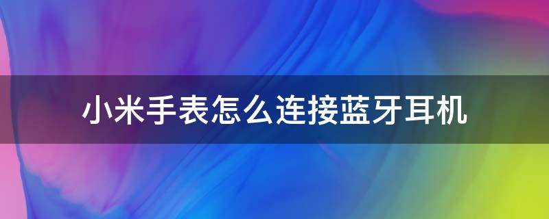 小米手表怎么连接蓝牙耳机 小米手表蓝牙耳机怎么连接手机