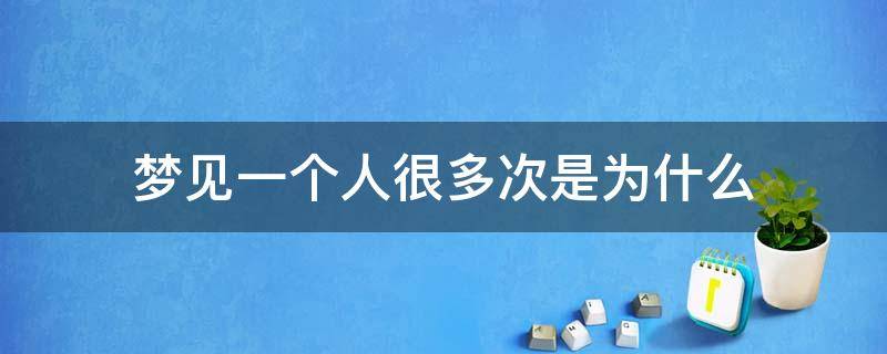 梦见一个人很多次是为什么（人为什么会梦见一个人很多次）