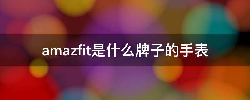 amazfit是什么牌子的手表（amazfit手表是什么品牌）