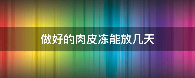 做好的肉皮冻能放几天 肉皮冻可以放多久