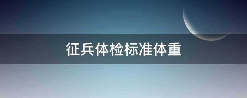 征兵体检标准体重 征兵体检标准体重是多少