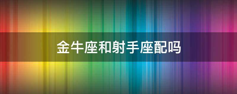 金牛座和射手座配吗 金牛座和射手座配吗两个男的