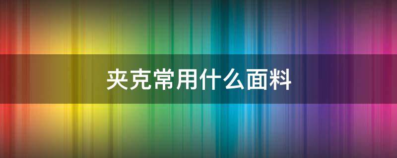 夹克常用什么面料 夹克什么材质的面料好