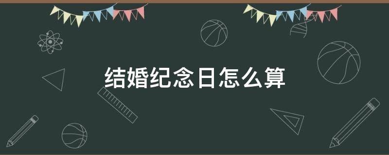 结婚纪念日怎么算（结婚纪念日怎么算周年）