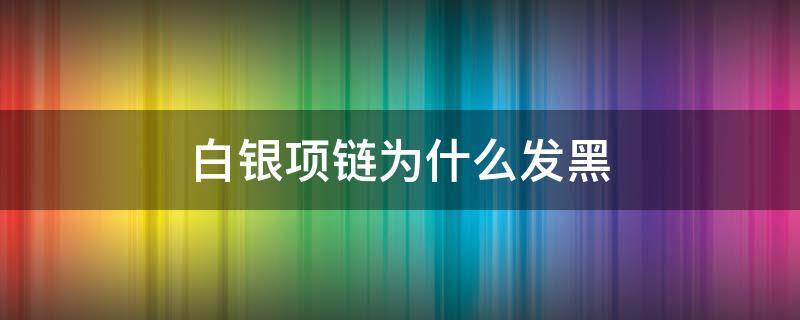 白银项链为什么发黑 银项链变黑是为什么