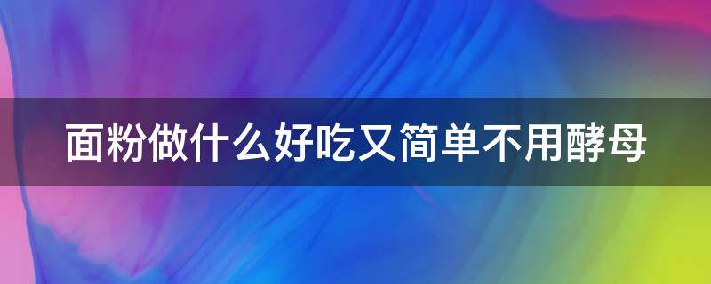 面粉做什么好吃又简单不用酵母 面粉做什么好吃又简单不用酵母做的