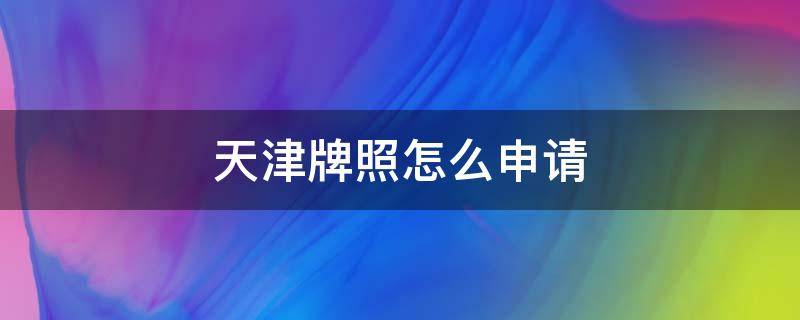 天津牌照怎么申请（天津牌照怎么申请不限行）