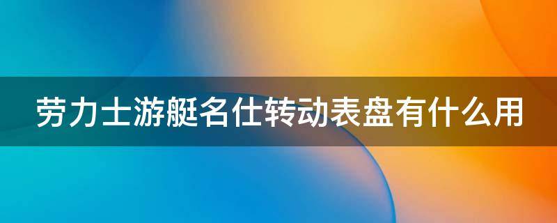 劳力士游艇名仕转动表盘有什么用（劳力士游艇名仕表盘可以转吗）