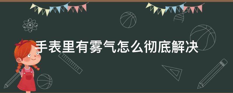 手表里有雾气怎么彻底解决 手表上有雾气怎么办