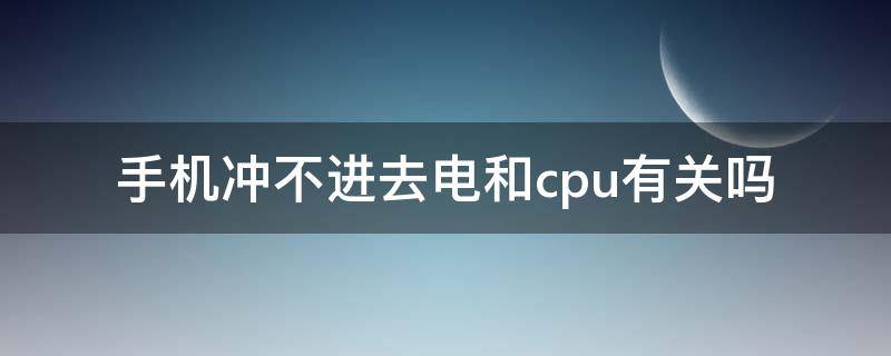 手机冲不进去电和cpu有关吗 手机为何冲不进电