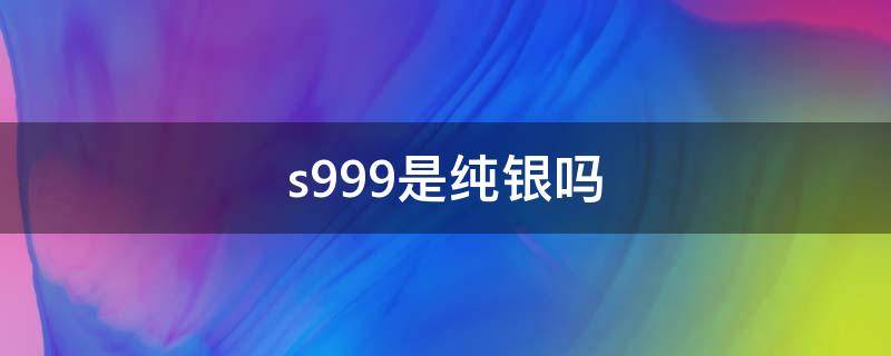 s999是纯银吗（s9999银是纯银吗）