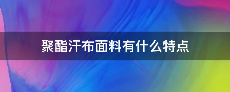 聚酯汗布面料有什么特点 聚酯布是什么面料