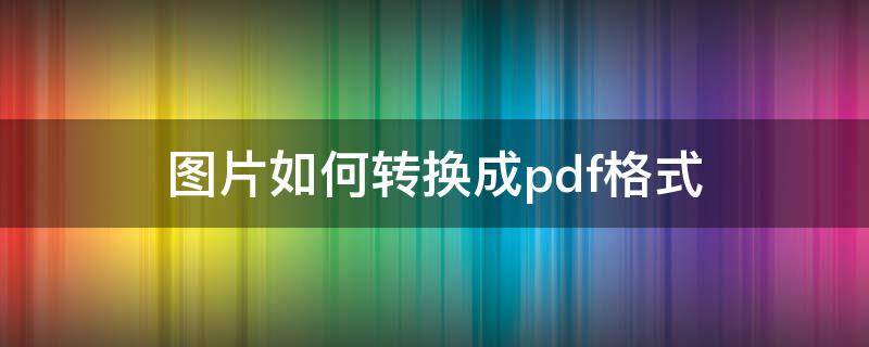 图片如何转换成pdf格式（如何将照片转换成pdf格式）