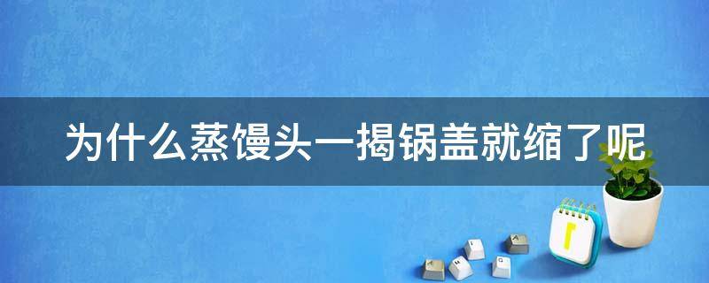 为什么蒸馒头一揭锅盖就缩了呢（蒸馒头打开盖子就瘪下去了）