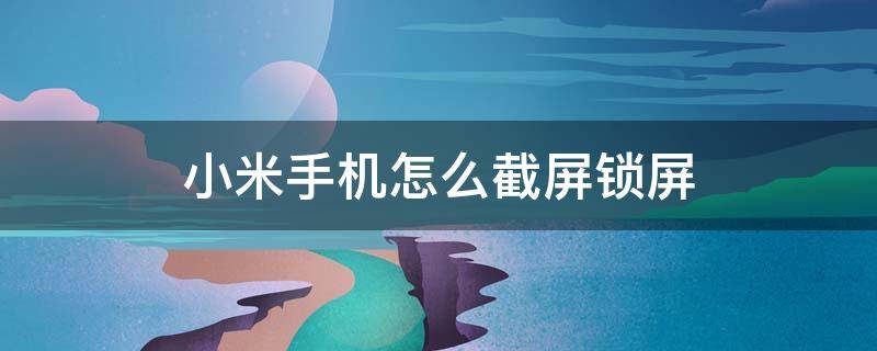 小米手机怎么截屏锁屏 小米手机怎么截锁屏图