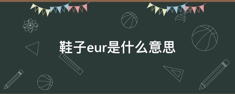 鞋子eur是什么意思（鞋子eur是什么意思32）