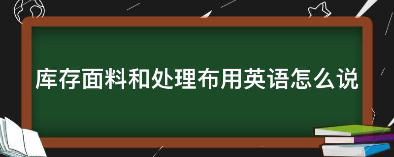 库存面料和处理布用英语怎么说（库存面料和处理布用英语怎么说写）