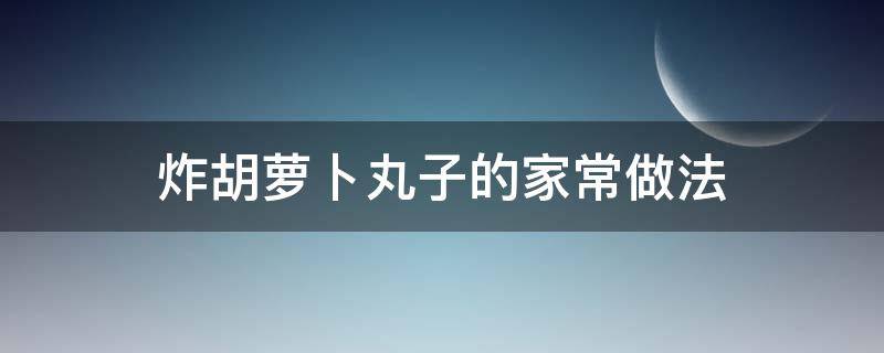 炸胡萝卜丸子的家常做法（炸胡萝卜丸子的家常做法视频）