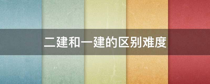 二建和一建的区别难度 二建与一建的区别哪个更难